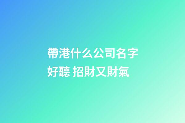 帶港什么公司名字好聽 招財又財氣-第1張-公司起名-玄機派